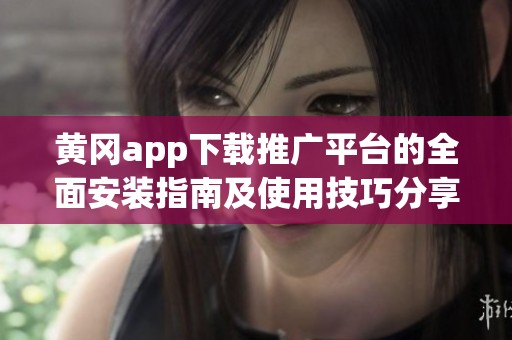 黄冈app下载推广平台的全面安装指南及使用技巧分享