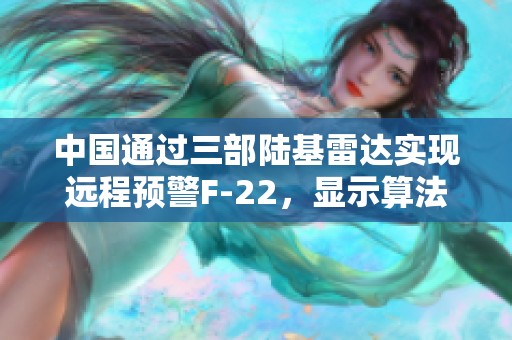 中国通过三部陆基雷达实现远程预警F-22，显示算法技术重大突破