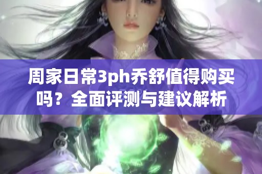 周家日常3ph乔舒值得购买吗？全面评测与建议解析
