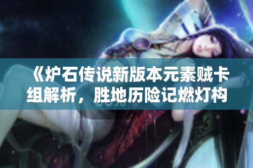 《炉石传说新版本元素贼卡组解析，胜地历险记燃灯构筑推荐》