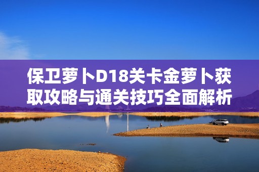 保卫萝卜D18关卡金萝卜获取攻略与通关技巧全面解析