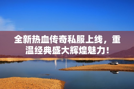 全新热血传奇私服上线，重温经典盛大辉煌魅力！