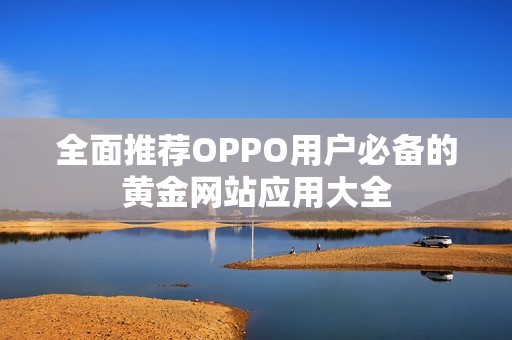 全面推荐OPPO用户必备的黄金网站应用大全
