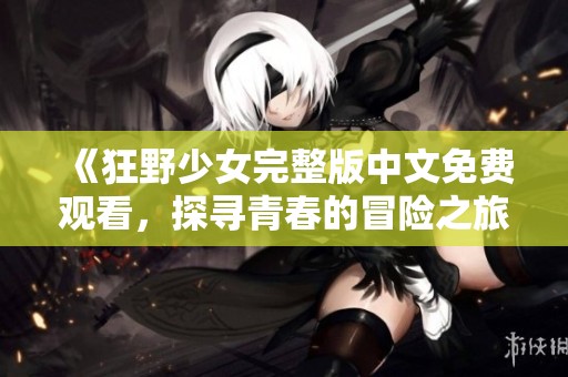 《狂野少女完整版中文免费观看，探寻青春的冒险之旅》