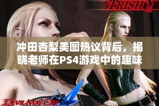 冲田杏梨美图热议背后，揭晓老师在PS4游戏中的趣味生活