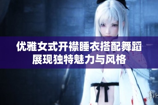 优雅女式开襟睡衣搭配舞蹈展现独特魅力与风格