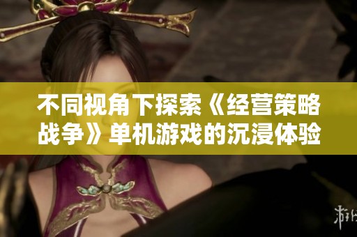 不同视角下探索《经营策略战争》单机游戏的沉浸体验与新发现