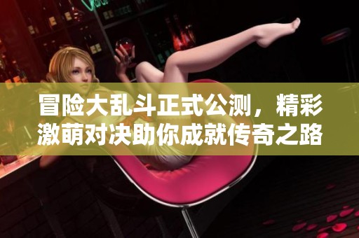 冒险大乱斗正式公测，精彩激萌对决助你成就传奇之路
