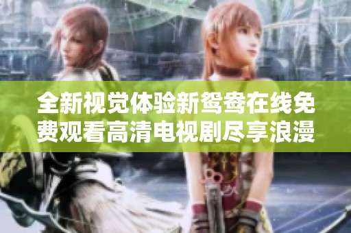 全新视觉体验新鸳鸯在线免费观看高清电视剧尽享浪漫爱情故事