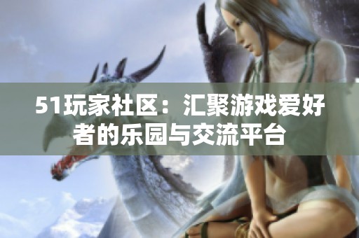 51玩家社区：汇聚游戏爱好者的乐园与交流平台