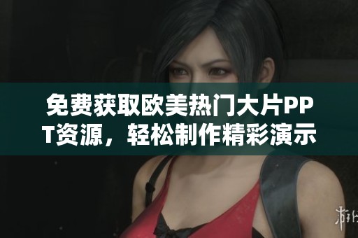 免费获取欧美热门大片PPT资源，轻松制作精彩演示文稿