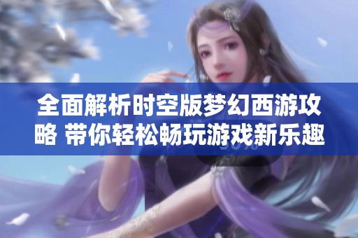 全面解析时空版梦幻西游攻略 带你轻松畅玩游戏新乐趣