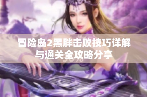 冒险岛2黑胖击败技巧详解与通关全攻略分享