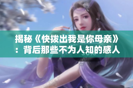 揭秘《快拨出我是你母亲》：背后那些不为人知的感人故事与情感纠葛