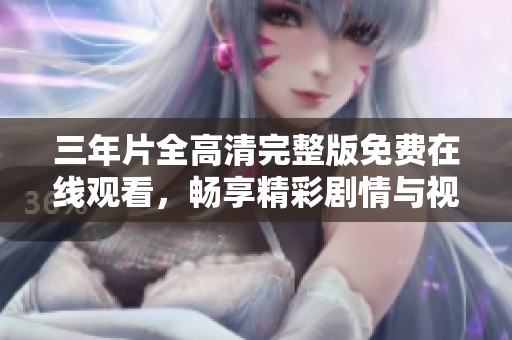 三年片全高清完整版免费在线观看，畅享精彩剧情与视觉盛宴
