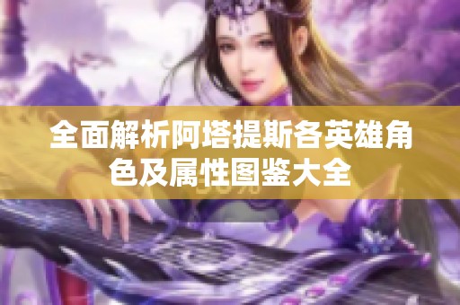 全面解析阿塔提斯各英雄角色及属性图鉴大全