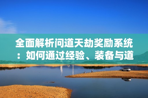 全面解析问道天劫奖励系统：如何通过经验、装备与道具提升角色实力