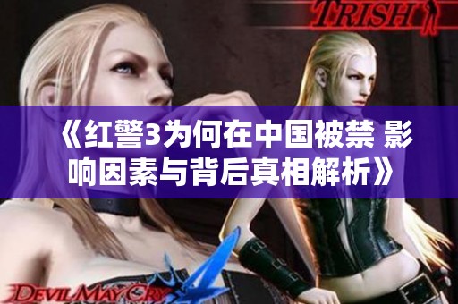 《红警3为何在中国被禁 影响因素与背后真相解析》