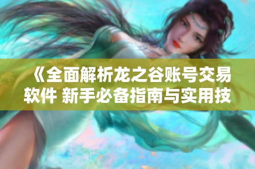 《全面解析龙之谷账号交易软件 新手必备指南与实用技巧》