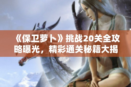 《保卫萝卜》挑战20关全攻略曝光，精彩通关秘籍大揭秘！