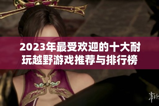 2023年最受欢迎的十大耐玩越野游戏推荐与排行榜