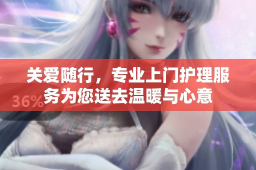 关爱随行，专业上门护理服务为您送去温暖与心意
