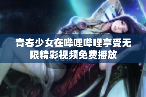青春少女在哔哩哔哩享受无限精彩视频免费播放