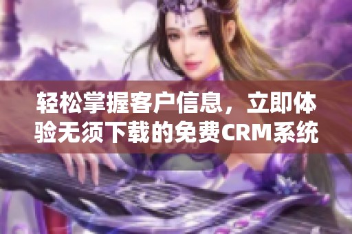 轻松掌握客户信息，立即体验无须下载的免费CRM系统