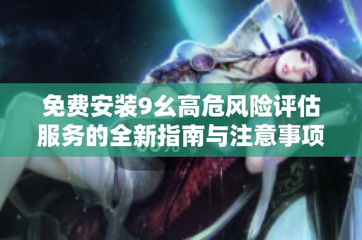 免费安装9幺高危风险评估服务的全新指南与注意事项