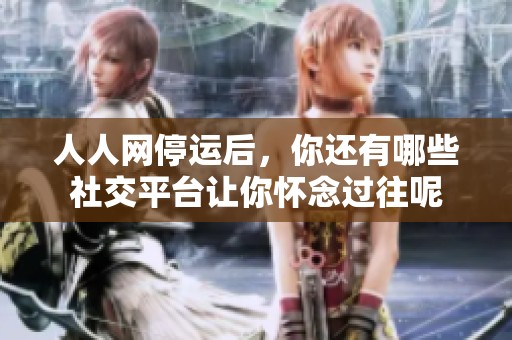 人人网停运后，你还有哪些社交平台让你怀念过往呢