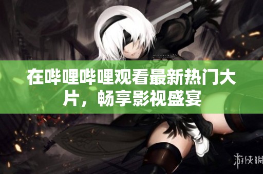 在哔哩哔哩观看最新热门大片，畅享影视盛宴