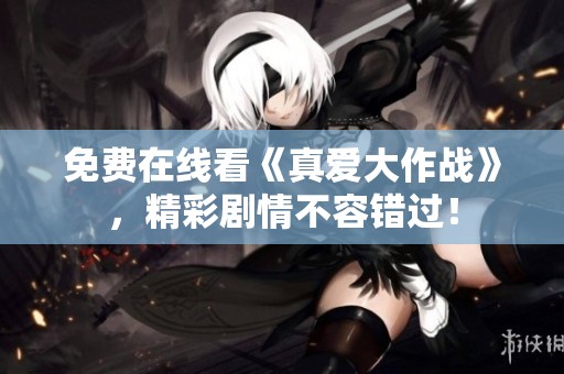 免费在线看《真爱大作战》，精彩剧情不容错过！