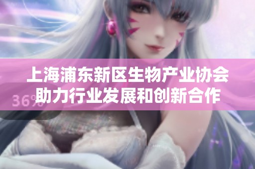 上海浦东新区生物产业协会助力行业发展和创新合作