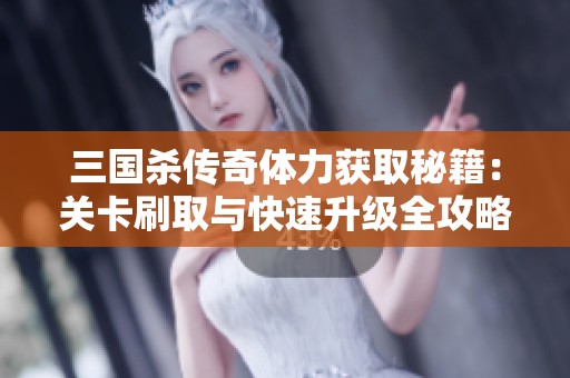三国杀传奇体力获取秘籍：关卡刷取与快速升级全攻略