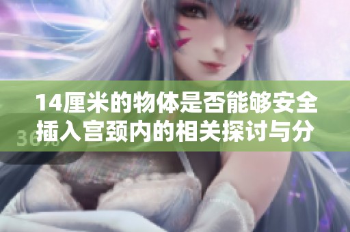 14厘米的物体是否能够安全插入宫颈内的相关探讨与分析