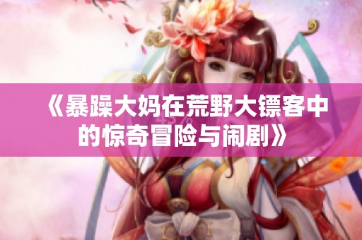 《暴躁大妈在荒野大镖客中的惊奇冒险与闹剧》
