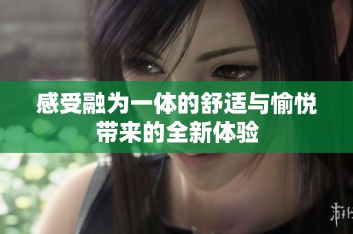 感受融为一体的舒适与愉悦带来的全新体验
