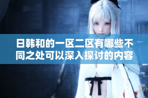 日韩和的一区二区有哪些不同之处可以深入探讨的内容