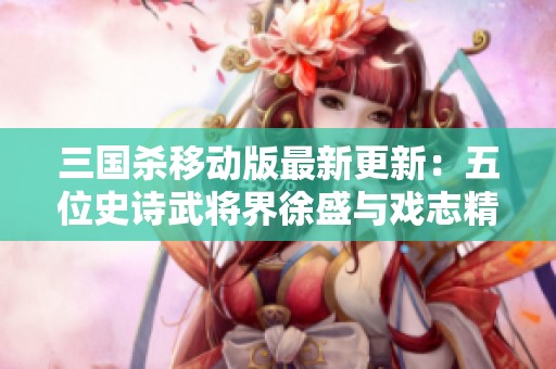 三国杀移动版最新更新：五位史诗武将界徐盛与戏志精彩解析