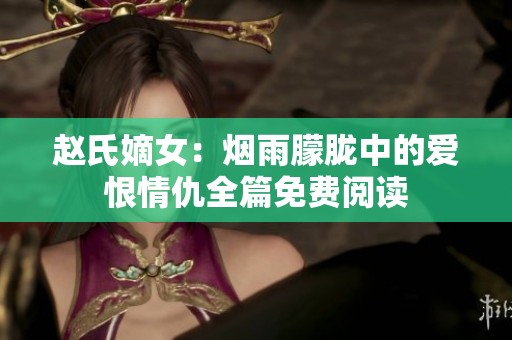 赵氏嫡女：烟雨朦胧中的爱恨情仇全篇免费阅读
