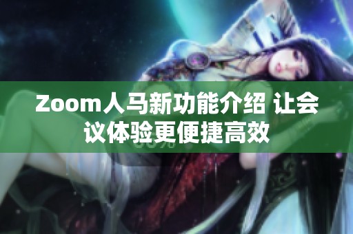 Zoom人马新功能介绍 让会议体验更便捷高效