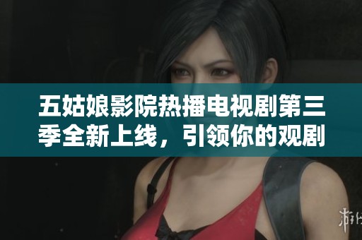 五姑娘影院热播电视剧第三季全新上线，引领你的观剧潮流