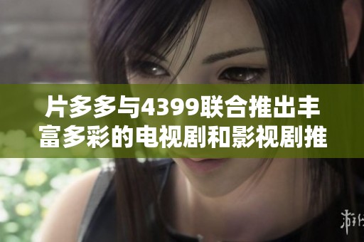 片多多与4399联合推出丰富多彩的电视剧和影视剧推荐合集