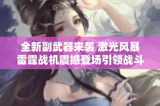 全新副武器来袭 激光风暴雷霆战机震撼登场引领战斗潮流