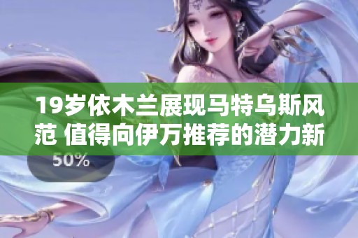19岁依木兰展现马特乌斯风范 值得向伊万推荐的潜力新星