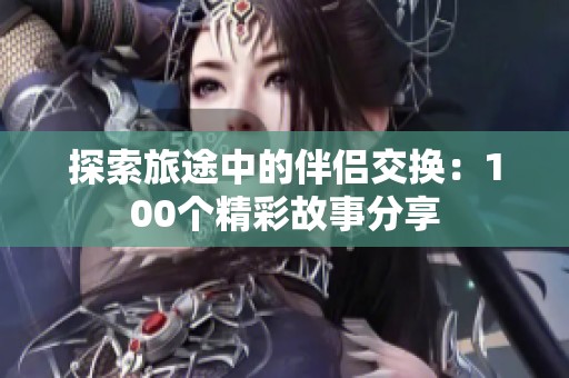 探索旅途中的伴侣交换：100个精彩故事分享