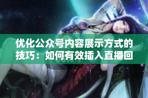 优化公众号内容展示方式的技巧：如何有效插入直播回放
