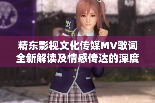 精东影视文化传媒MV歌词全新解读及情感传达的深度分析