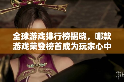 全球游戏排行榜揭晓，哪款游戏荣登榜首成为玩家心中之最