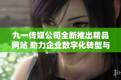 九一传媒公司全新推出精品网站 助力企业数字化转型与发展